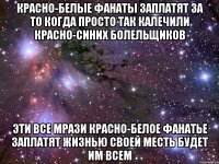 красно-белые фанаты заплатят за то когда просто так калечили красно-синих болельщиков эти все мрази красно-белое фанатье заплатят жизнью своей месть будет им всем