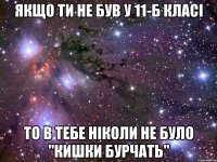 якщо ти не був у 11-б класі то в тебе ніколи не було "кишки бурчать"