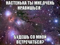 Настенька ты мне очень нравишься:* Будешь со мной встречаться?