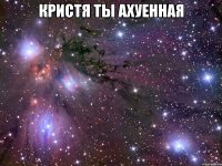 Кристя ты ахуенная 