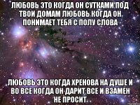 любовь это когда он сутками под твои домам любовь когда он понимает тебя с полу слова любовь это когда хренова на душе и во все когда он дарит все и взамен не просит