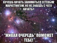 Хочешь начать заниматься сетевым маркетингом, но не знаешь с чего начать? "Живая очередь" поможет тебе!