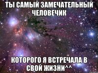 Ты самый замечательный человечик Которого я встречала в свой жизни^^