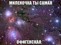 Миленочка ты самая Офигенская;**