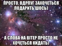 Просто, вдрпуг захочеться подарить шось) а слова на вітер просто не хочеться кидать)