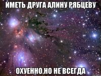 Иметь друга Алину Рябцеву Охуенно,но не всегда