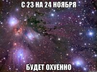 с 23 на 24 ноября БУДЕТ ОХУЕННО