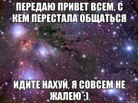 передаю привет всем, с кем перестала общаться ИДИТЕ НАХУЙ, Я СОВСЕМ НЕ ЖАЛЕЮ ;)