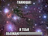 Танюша! Я тебя обожаю!!!!!!!!!!!!!!!!!!!!!!!!