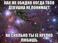 Как же обидно когда твоя девушка не понимает На сколько ты ее крепко любишь