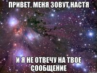 ПРИВЕТ, МЕНЯ ЗОВУТ НАСТЯ И Я НЕ ОТВЕЧУ НА ТВОЕ СООБЩЕНИЕ