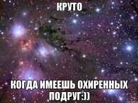 Круто когда имеешь охиренных подруг:))