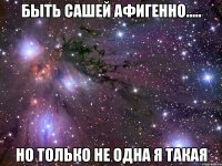 БЫТЬ САШЕЙ АФИГЕННО..... НО ТОЛЬКО НЕ ОДНА Я ТАКАЯ