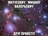 *Матусевич* *Михаил* *Валерьевич* Друг привет!!!