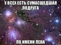 У всех есть сумасшедшая подруга по имени Лена