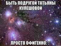 Быть подругой Татьяны Кулешовой просто офигенно:*:*