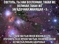 Светуль, ты как ВСЕЛЕННАЯ :такая же великая,такая же загадочная,манящая <3 Ты стала частью моей жизни,а есле уточнить,то её яркой частью, позитивчиком :DСчастья,любви,здоровья **