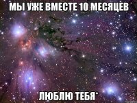 Мы уже вместе 10 месяцев люблю тебя*