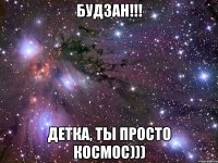 БУДЗАН!!! ДЕТКА, ТЫ ПРОСТО КОСМОС)))