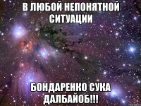 в любой непонятной ситуации Бондаренко сука далбайоб!!!