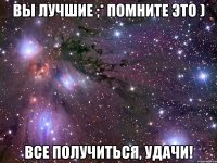 Вы лучшие ;* помните это ) Все получиться, УДАЧИ!