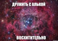 Дружить с Алькой Восхитительно