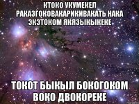 ктоко укумекел раказгоковакарикивакать нака экэтоком якязыкыкеке токот быкыл бокогоком воко двокореке