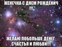 Женечка с днем рожденич !!! Желаю побольше денег, счастья и любви!!!