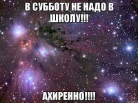 В субботу не надо в школу!!! Ахиренно!!!!