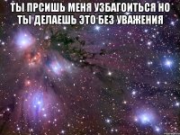 ты прсишь меня узбагоиться но ты делаешь это без уважения 