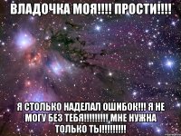 Владочка моя!!!! прости!!!! Я столько наделал ошибок!!! я не могу без тебя!!!!!!!!! мне нужна только ты!!!!!!!!!