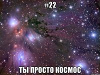 #22 Ты просто КОСМОС