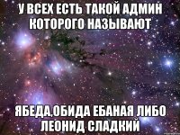 У всех есть такой админ которого называют ябеда,обида ебаная либо Леонид сладкий