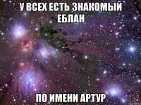 у всех есть знакомый еблан по имени артур