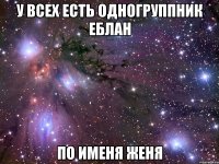 У всех есть одногруппник еблан по именя женя