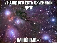 у каждого есть охуенный друг ДАНИЛКА!!! =)