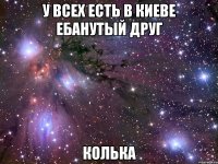 У всех есть в киеве ебанутый друг Колька