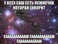 У ВСЕХ САШ ЕСТЬ КСЮНЕЧКА КОТОРАЯ ГОВОРИТ СААААААААААШ СААААААААААШ СААААААААААШ