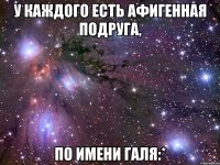 У каждого есть афигенная подруга, по имени Галя:*