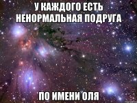 у каждого есть ненормальная подруга по имени Оля