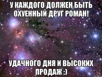 У каждого должен быть охуенный друг Роман! Удачного дня и высоких продаж :)