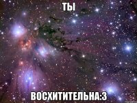 Ты восхитительна:3