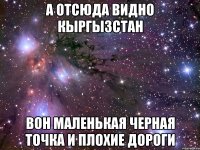 а отсюда видно Кыргызстан вон маленькая черная точка и плохие дороги