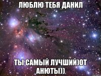 Люблю тебя данил ты самый лучший)от анюты))