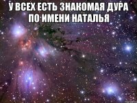 у всех есть знакомая дура по имени наталья 