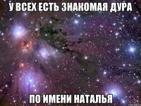 у всех есть знакомая дура по имени наталья