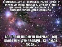 Втомилася... Хочу бути комусьпотрібною... Любити тих, кому цесправді необхідно... Дружити з тим,хто цього хоче... Побороти своїстрахи... Бути сміливою...Відповідати взаємністю... Але це вже нікому не потрібно... Від цього мені дуже боляче... ех... люди, люди...