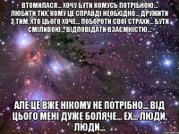 Втомилася... Хочу бути комусь потрібною... Любити тих, кому це справді необхідно... Дружити з тим, хто цього хоче... Побороти свої страхи... Бути сміливою... Відповідати взаємністю... Але це вже нікому не потрібно... Від цього мені дуже боляче... ех... люди, люди...