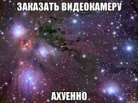 ЗАКАЗАТЬ ВИДЕОКАМЕРУ АХУЕННО