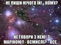 - не пиши нічого їй! - кому? - не говори з нею! з Маріною!! - всмислі? - все.